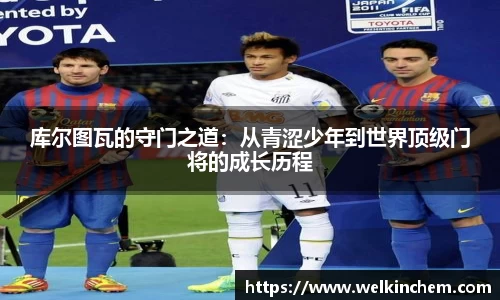 库尔图瓦的守门之道：从青涩少年到世界顶级门将的成长历程