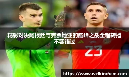精彩对决阿根廷与克罗地亚的巅峰之战全程转播不容错过