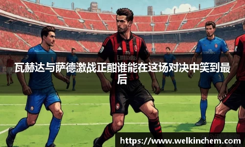 瓦赫达与萨德激战正酣谁能在这场对决中笑到最后