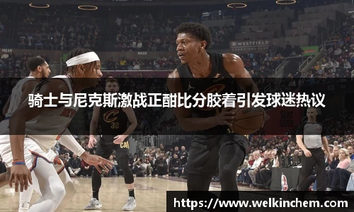 骑士与尼克斯激战正酣比分胶着引发球迷热议