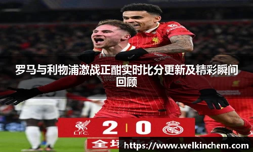 罗马与利物浦激战正酣实时比分更新及精彩瞬间回顾