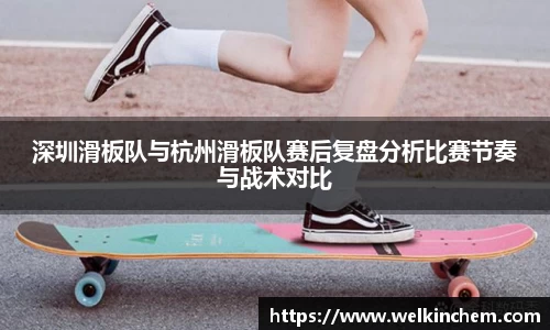 深圳滑板队与杭州滑板队赛后复盘分析比赛节奏与战术对比